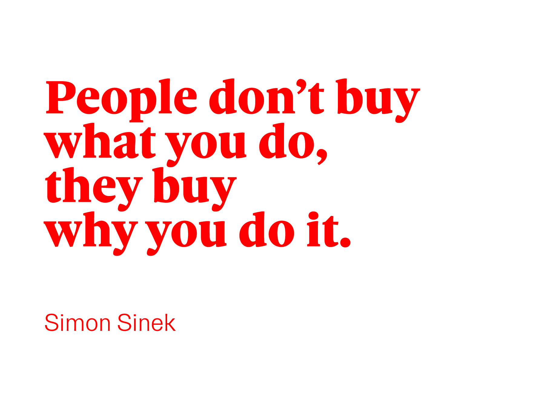 People don't buy what you do, they buy why you do it. Simon Sinek